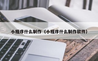 云南小程序什么制作（小程序什么制作软件）