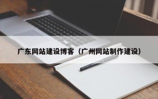云南广东网站建设博客（广州网站制作建设）