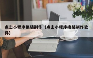云南点击小程序换装制作（点击小程序换装制作软件）