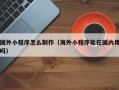 云南国外小程序怎么制作（海外小程序能在国内用吗）