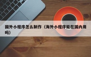 云南国外小程序怎么制作（海外小程序能在国内用吗）