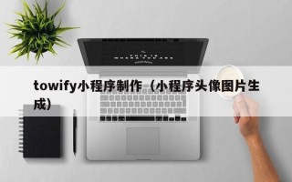 云南towify小程序制作（小程序头像图片生成）