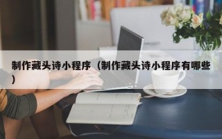 云南制作藏头诗小程序（制作藏头诗小程序有哪些）