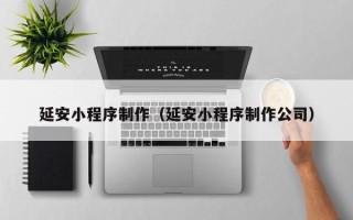 云南延安小程序制作（延安小程序制作公司）