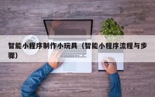 云南智能小程序制作小玩具（智能小程序流程与步骤）