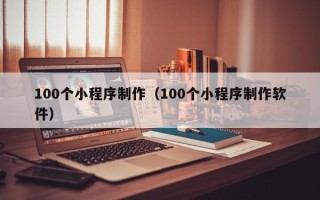 云南100个小程序制作（100个小程序制作软件）